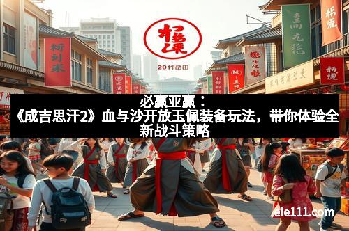 必赢亚赢：《成吉思汗2》血与沙开放玉佩装备玩法，带你体验全新战斗策略