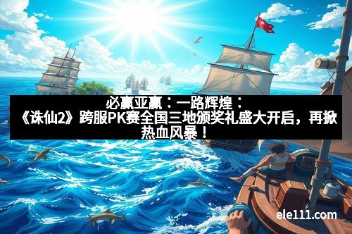必赢亚赢：一路辉煌：《诛仙2》跨服PK赛全国三地颁奖礼盛大开启，再掀热血风暴！