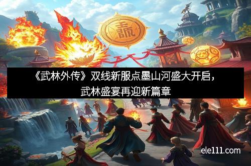 《武林外传》双线新服点墨山河盛大开启，武林盛宴再迎新篇章