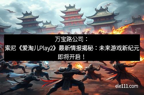 万宝路公司：索尼《爱淘儿Play2》最新情报揭秘：未来游戏新纪元即将开启！