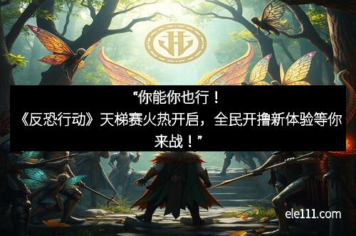 “你能你也行！《反恐行动》天梯赛火热开启，全民开撸新体验等你来战！”